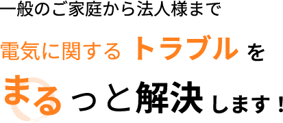 一般のご家庭から法人様まで電気に関するトラブルをまるっと解決します